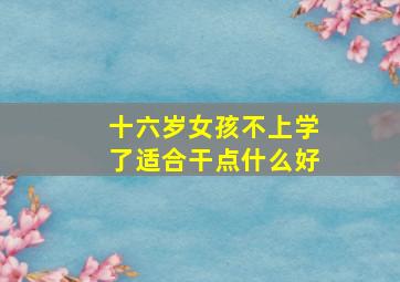 十六岁女孩不上学了适合干点什么好