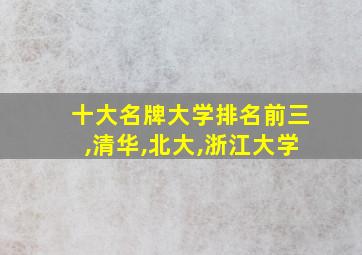 十大名牌大学排名前三,清华,北大,浙江大学