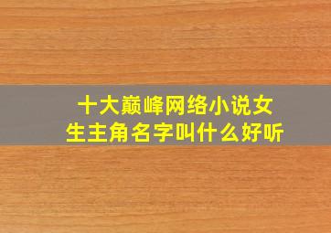 十大巅峰网络小说女生主角名字叫什么好听