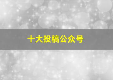 十大投稿公众号