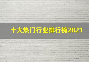 十大热门行业排行榜2021