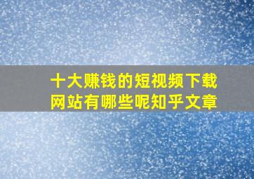 十大赚钱的短视频下载网站有哪些呢知乎文章