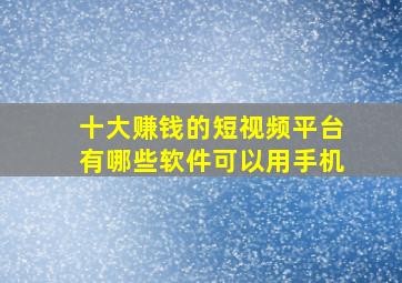 十大赚钱的短视频平台有哪些软件可以用手机