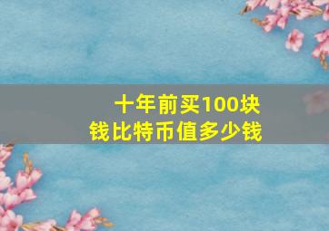 十年前买100块钱比特币值多少钱