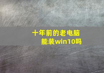 十年前的老电脑能装win10吗