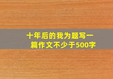 十年后的我为题写一篇作文不少于500字