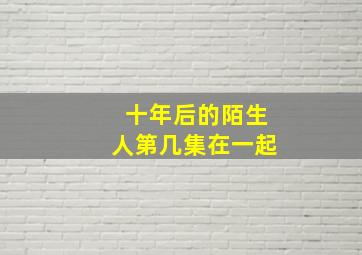 十年后的陌生人第几集在一起