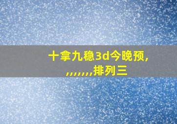 十拿九稳3d今晚预,,,,,,,,排列三