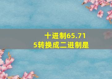 十进制65.715转换成二进制是