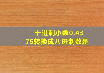 十进制小数0.4375转换成八进制数是