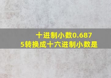 十进制小数0.6875转换成十六进制小数是