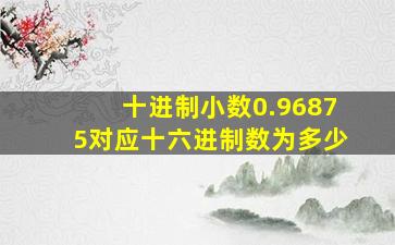 十进制小数0.96875对应十六进制数为多少