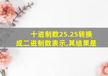 十进制数25.25转换成二进制数表示,其结果是