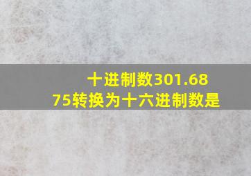 十进制数301.6875转换为十六进制数是