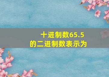 十进制数65.5的二进制数表示为