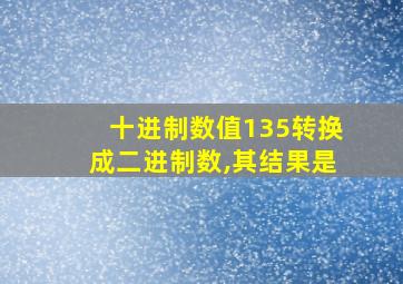 十进制数值135转换成二进制数,其结果是