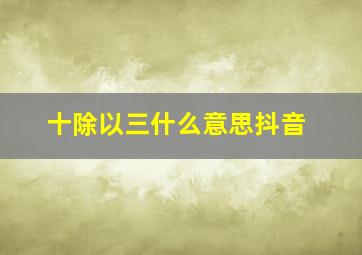 十除以三什么意思抖音