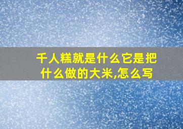 千人糕就是什么它是把什么做的大米,怎么写