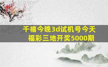 千禧今晚3d试机号今天福彩三地开奖5000期