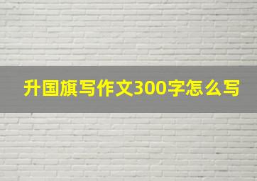 升国旗写作文300字怎么写