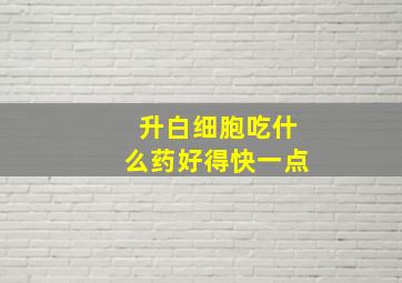 升白细胞吃什么药好得快一点