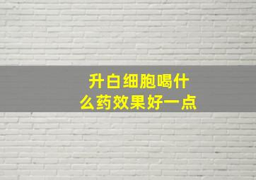 升白细胞喝什么药效果好一点