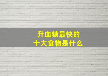 升血糖最快的十大食物是什么