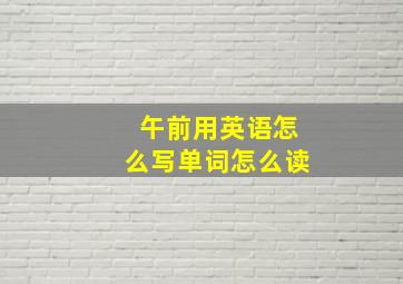 午前用英语怎么写单词怎么读