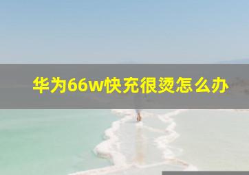 华为66w快充很烫怎么办