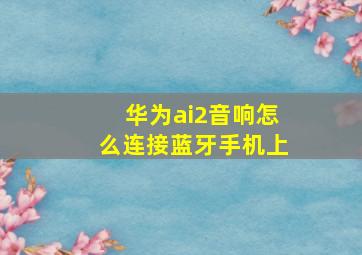 华为ai2音响怎么连接蓝牙手机上