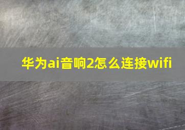 华为ai音响2怎么连接wifi