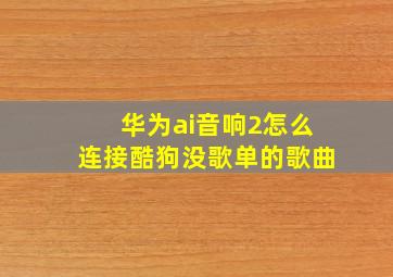 华为ai音响2怎么连接酷狗没歌单的歌曲