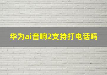 华为ai音响2支持打电话吗