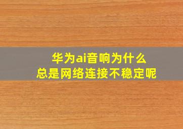 华为ai音响为什么总是网络连接不稳定呢