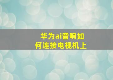 华为ai音响如何连接电视机上