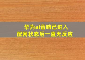 华为ai音响已进入配网状态后一直无反应