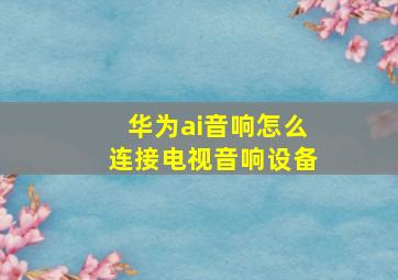 华为ai音响怎么连接电视音响设备