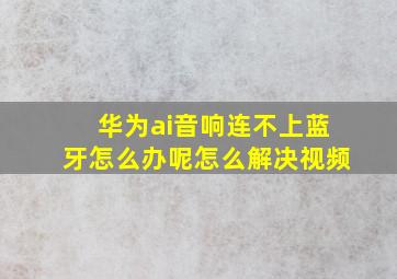 华为ai音响连不上蓝牙怎么办呢怎么解决视频