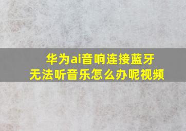 华为ai音响连接蓝牙无法听音乐怎么办呢视频