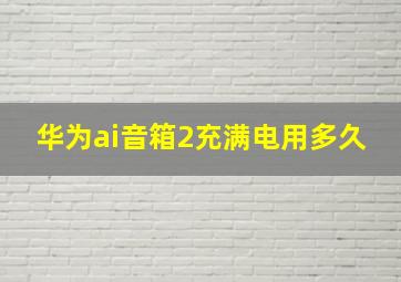 华为ai音箱2充满电用多久