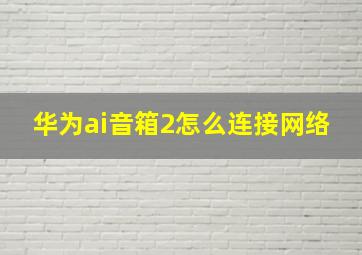 华为ai音箱2怎么连接网络