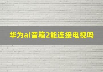 华为ai音箱2能连接电视吗