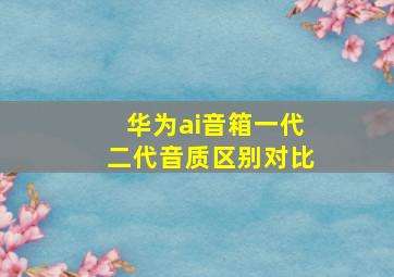 华为ai音箱一代二代音质区别对比