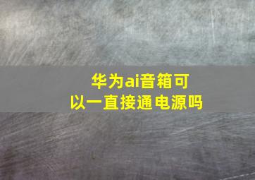 华为ai音箱可以一直接通电源吗