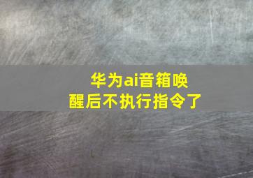 华为ai音箱唤醒后不执行指令了