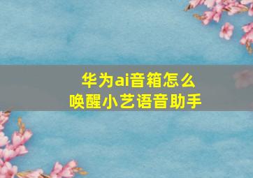 华为ai音箱怎么唤醒小艺语音助手