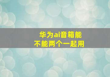 华为ai音箱能不能两个一起用