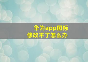 华为app图标修改不了怎么办