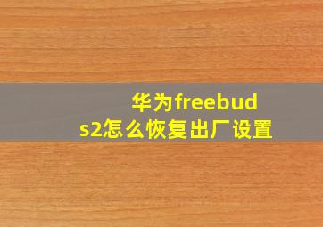 华为freebuds2怎么恢复出厂设置