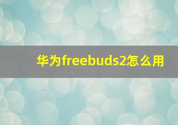 华为freebuds2怎么用